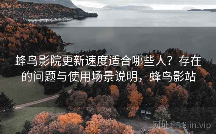 蜂鸟影院更新速度适合哪些人？存在的问题与使用场景说明，蜂鸟影站