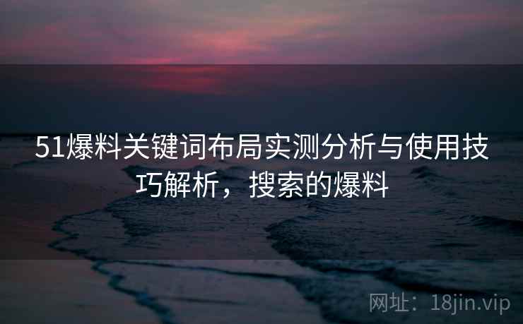 51爆料关键词布局实测分析与使用技巧解析，搜索的爆料