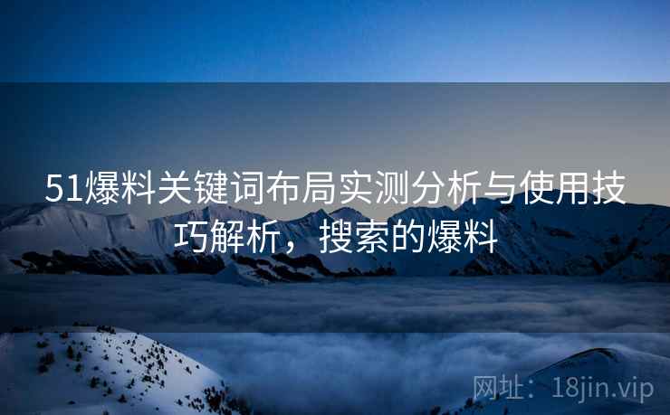 51爆料关键词布局实测分析与使用技巧解析，搜索的爆料