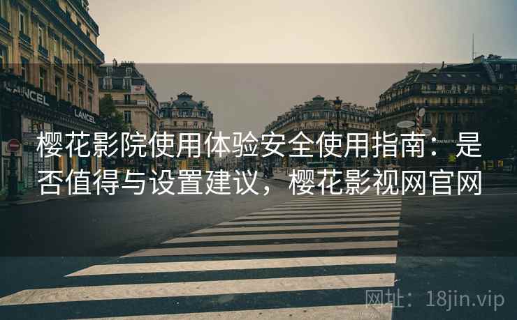樱花影院使用体验安全使用指南：是否值得与设置建议，樱花影视网官网