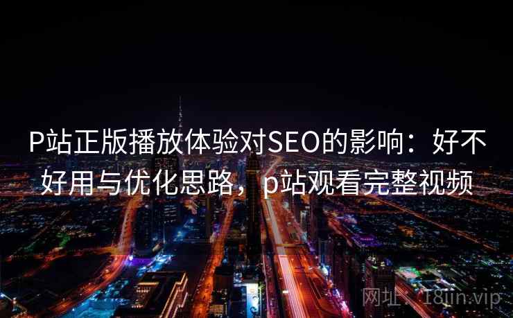 P站正版播放体验对SEO的影响：好不好用与优化思路，p站观看完整视频