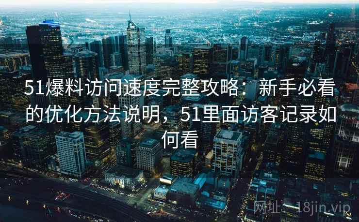 51爆料访问速度完整攻略：新手必看的优化方法说明，51里面访客记录如何看
