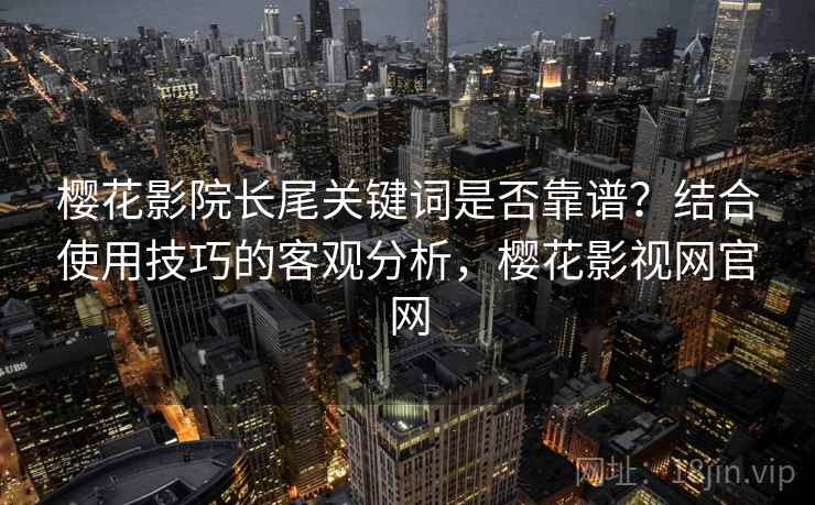 樱花影院长尾关键词是否靠谱？结合使用技巧的客观分析，樱花影视网官网
