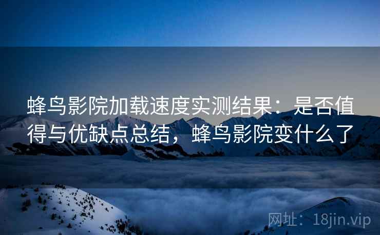 蜂鸟影院加载速度实测结果：是否值得与优缺点总结，蜂鸟影院变什么了