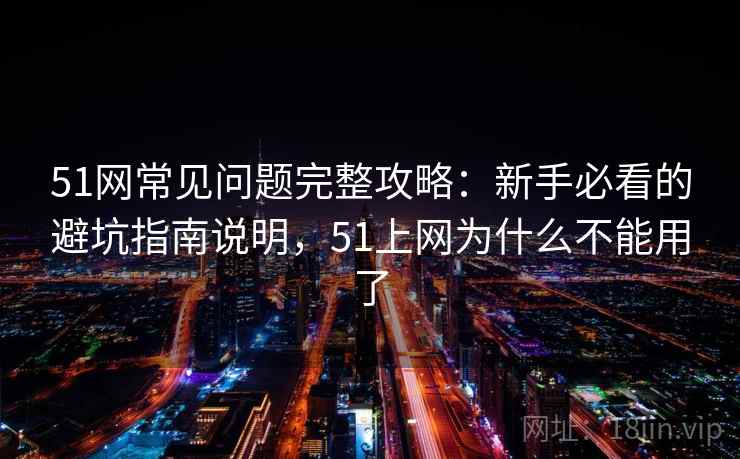 51网常见问题完整攻略：新手必看的避坑指南说明，51上网为什么不能用了