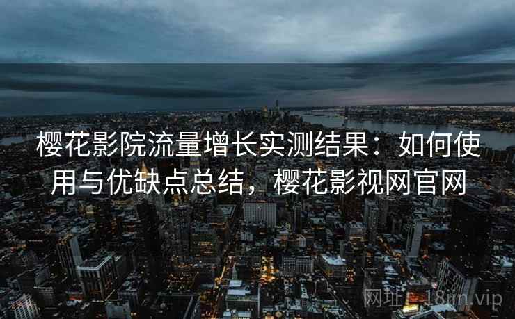 樱花影院流量增长实测结果：如何使用与优缺点总结，樱花影视网官网