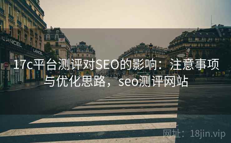 17c平台测评对SEO的影响：注意事项与优化思路，seo测评网站