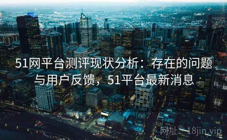 51网平台测评现状分析：存在的问题与用户反馈，51平台最新消息
