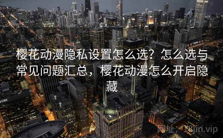 樱花动漫隐私设置怎么选？怎么选与常见问题汇总，樱花动漫怎么开启隐藏