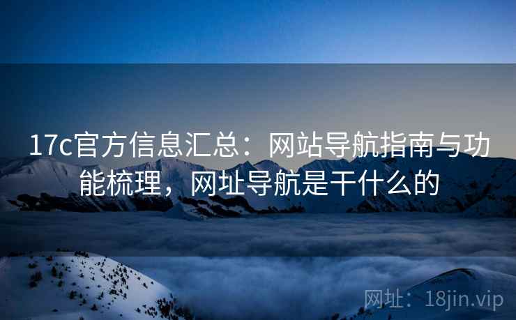 17c官方信息汇总：网站导航指南与功能梳理，网址导航是干什么的