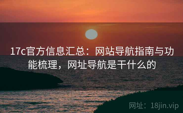 17c官方信息汇总：网站导航指南与功能梳理，网址导航是干什么的