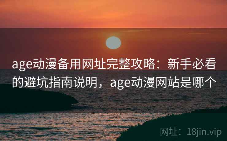 age动漫备用网址完整攻略：新手必看的避坑指南说明，age动漫网站是哪个