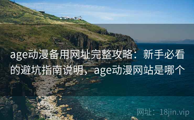 age动漫备用网址完整攻略：新手必看的避坑指南说明，age动漫网站是哪个