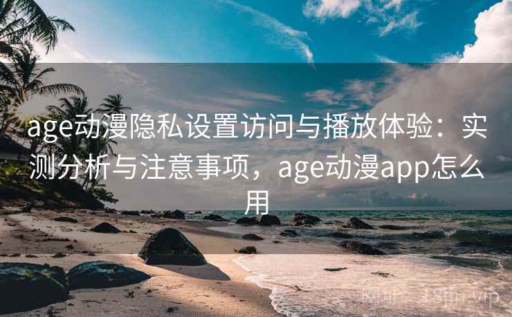 age动漫隐私设置访问与播放体验：实测分析与注意事项，age动漫app怎么用