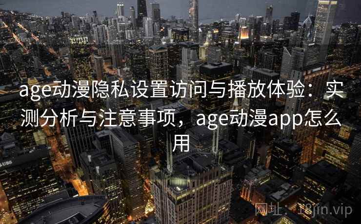 age动漫隐私设置访问与播放体验：实测分析与注意事项，age动漫app怎么用