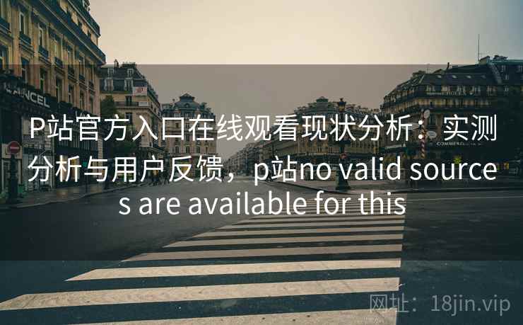 P站官方入口在线观看现状分析：实测分析与用户反馈，p站no valid sources are available for this