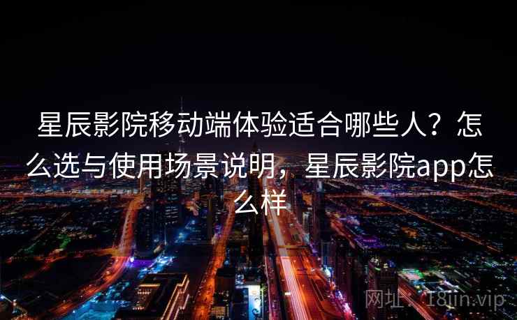 星辰影院移动端体验适合哪些人？怎么选与使用场景说明，星辰影院app怎么样