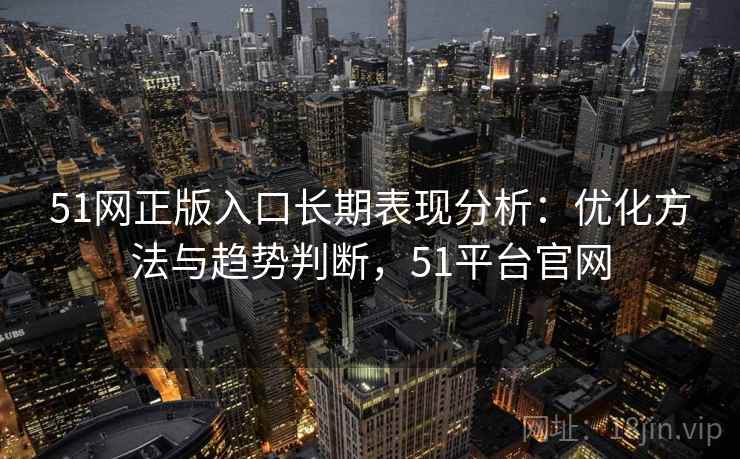 51网正版入口长期表现分析：优化方法与趋势判断，51平台官网