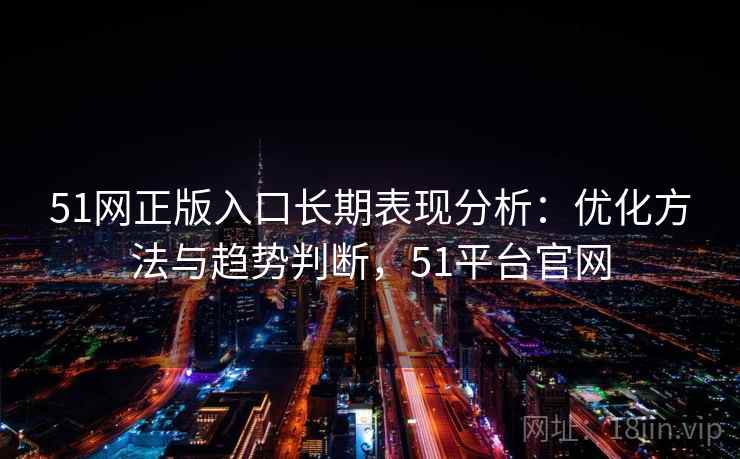 51网正版入口长期表现分析：优化方法与趋势判断，51平台官网