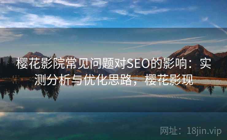 樱花影院常见问题对SEO的影响:实测分析与优化思路,樱花影现 樱花影院常见问题对SEO的影响:实测分析与优化思路,樱花影现