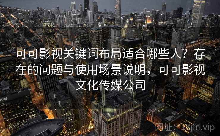 可可影视关键词布局适合哪些人？存在的问题与使用场景说明，可可影视文化传媒公司