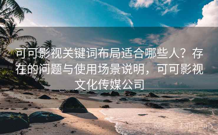 可可影视关键词布局适合哪些人？存在的问题与使用场景说明，可可影视文化传媒公司
