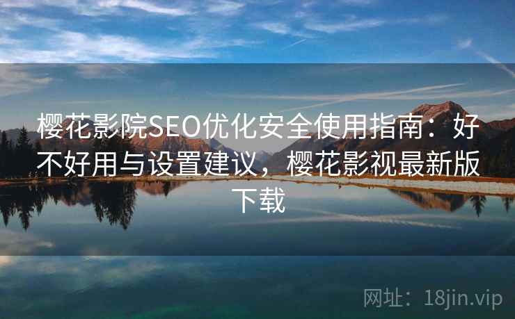 樱花影院SEO优化安全使用指南：好不好用与设置建议，樱花影视最新版下载
