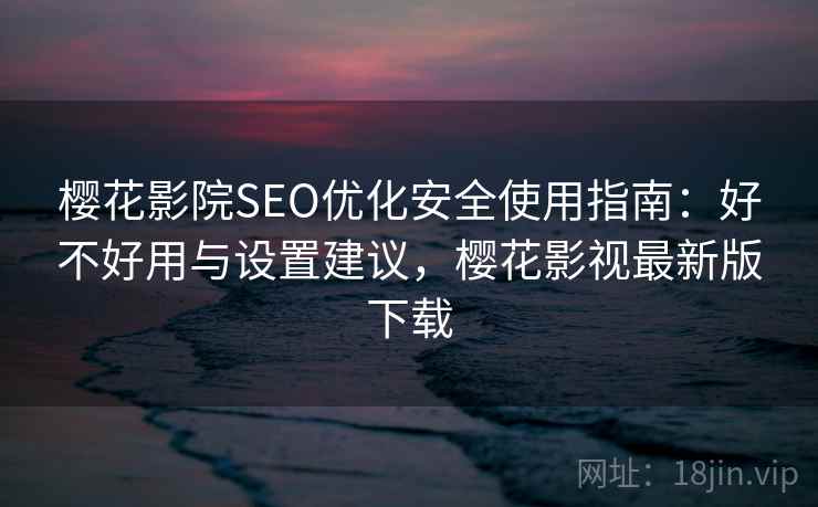 樱花影院SEO优化安全使用指南：好不好用与设置建议，樱花影视最新版下载