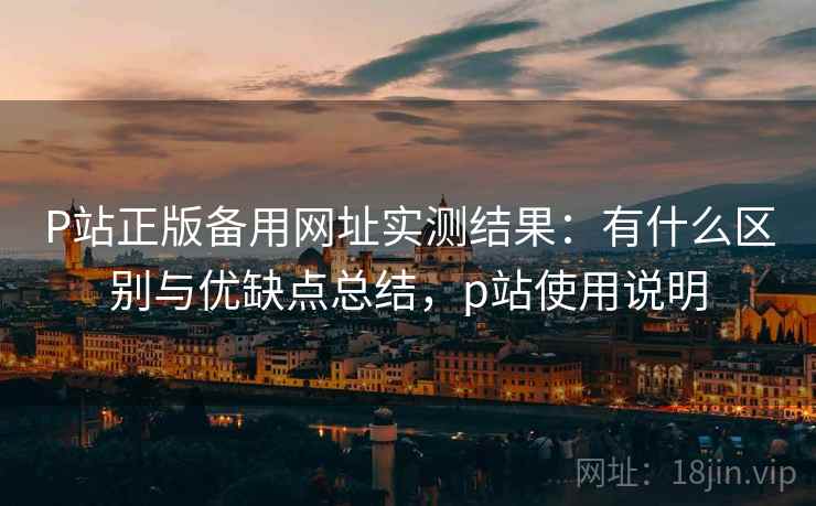 P站正版备用网址实测结果:有什么区别与优缺点总结,p站使用说明 P站正版备用网址实测结果:有什么区别与优缺点总结,p站使用说明