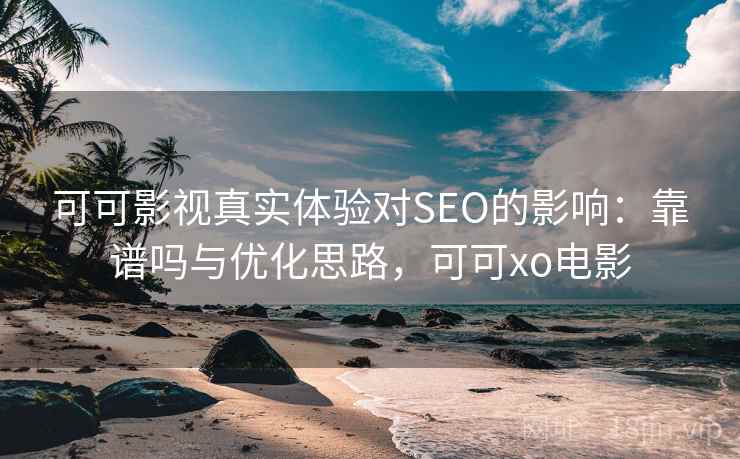 可可影视真实体验对SEO的影响：靠谱吗与优化思路，可可xo电影