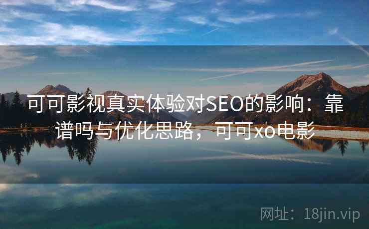 可可影视真实体验对SEO的影响：靠谱吗与优化思路，可可xo电影