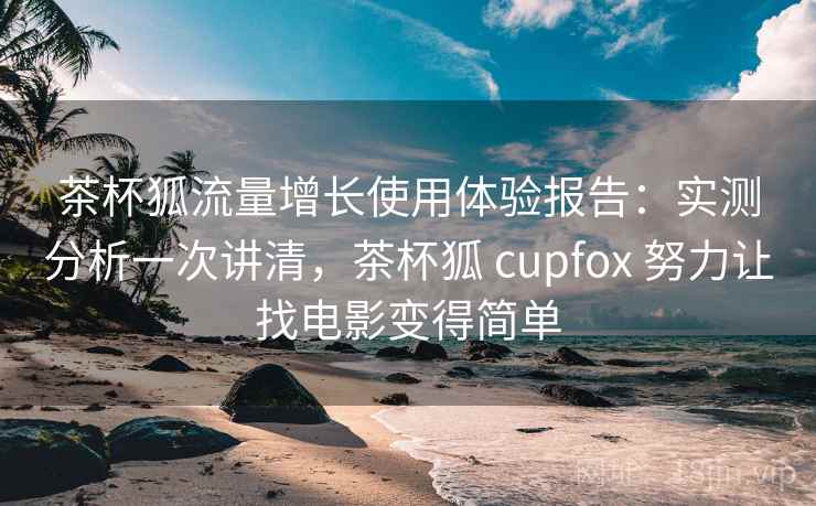 茶杯狐流量增长使用体验报告：实测分析一次讲清，茶杯狐 cupfox 努力让找电影变得简单