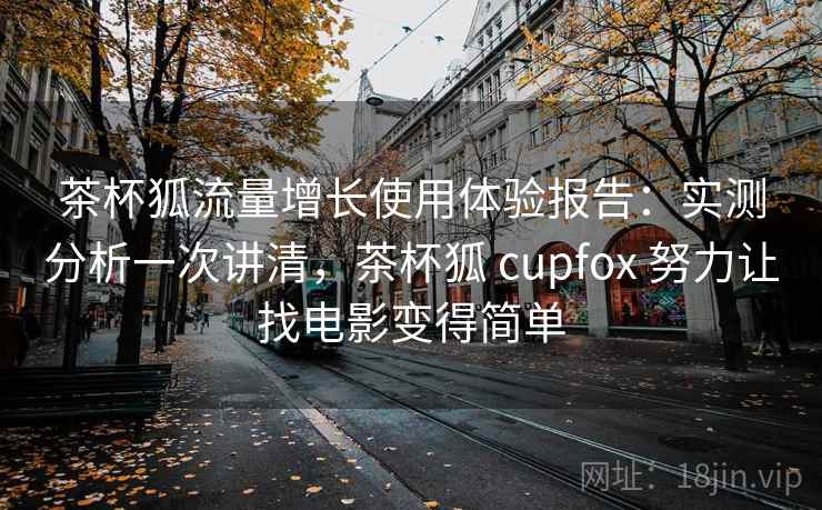 茶杯狐流量增长使用体验报告:实测分析一次讲清,茶杯狐 cupfox 努力让找电影变得简单 茶杯狐流量增长使用体验报告:实测分析一次讲清,茶杯狐 cupfox 努力让找电影变得简单