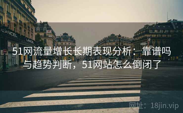 51网流量增长长期表现分析：靠谱吗与趋势判断，51网站怎么倒闭了