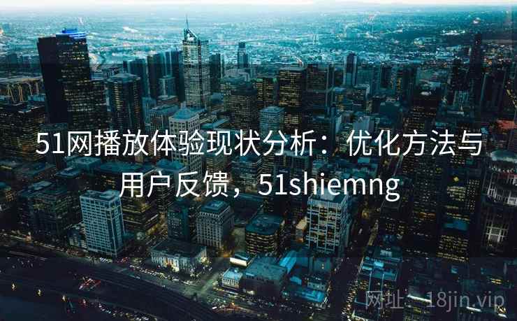 51网播放体验现状分析：优化方法与用户反馈，51shiemng