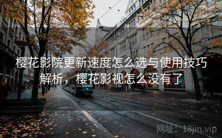 樱花影院更新速度怎么选与使用技巧解析,樱花影视怎么没有了 樱花影院更新速度怎么选与使用技巧解析,樱花影视怎么没有了