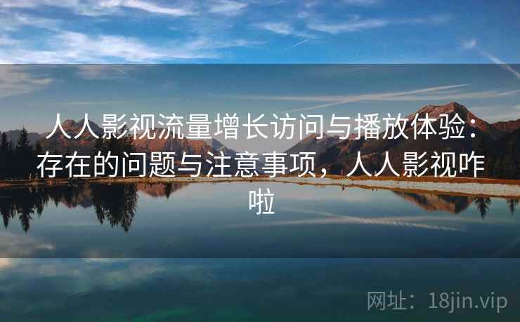 人人影视流量增长访问与播放体验:存在的问题与注意事项,人人影视咋啦 人人影视流量增长访问与播放体验:存在的问题与注意事项,人人影视咋啦