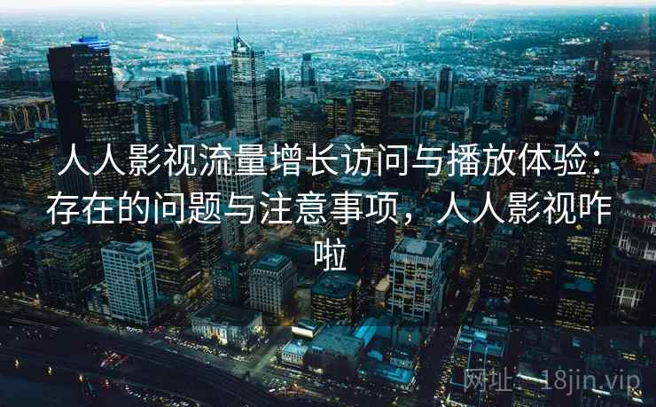 人人影视流量增长访问与播放体验：存在的问题与注意事项，人人影视咋啦