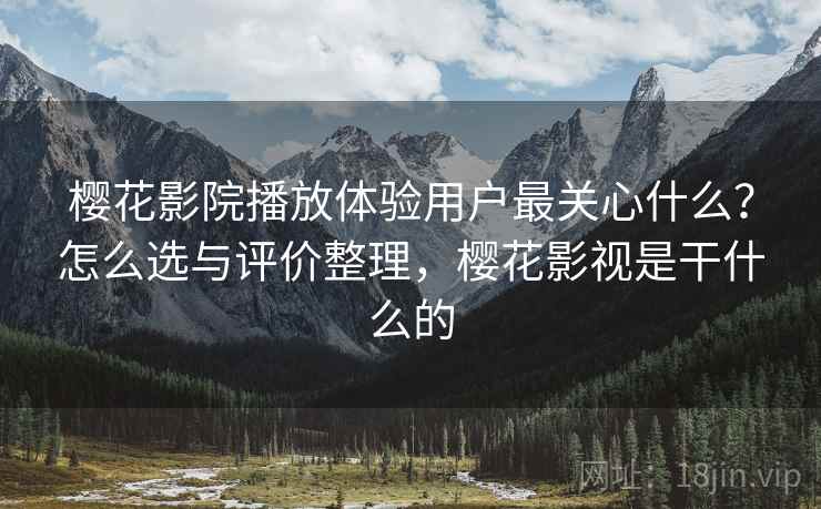 樱花影院播放体验用户最关心什么？怎么选与评价整理，樱花影视是干什么的