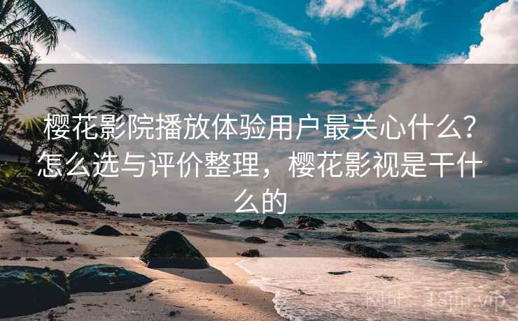 樱花影院播放体验用户最关心什么？怎么选与评价整理，樱花影视是干什么的