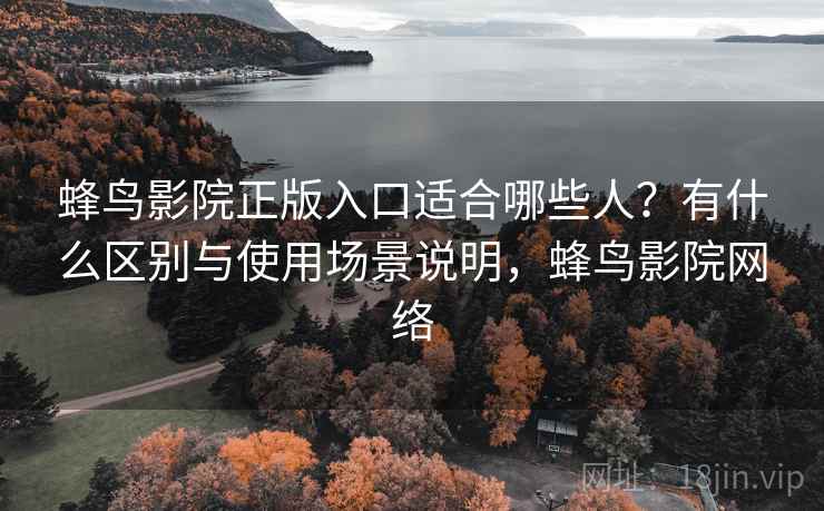 蜂鸟影院正版入口适合哪些人？有什么区别与使用场景说明，蜂鸟影院网络