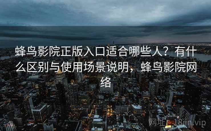 蜂鸟影院正版入口适合哪些人？有什么区别与使用场景说明，蜂鸟影院网络