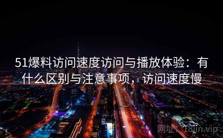 51爆料访问速度访问与播放体验:有什么区别与注意事项,访问速度慢 51爆料访问速度访问与播放体验:有什么区别与注意事项,访问速度慢